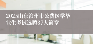 2025山东滨州市公费医学毕业生考试选聘37人简章