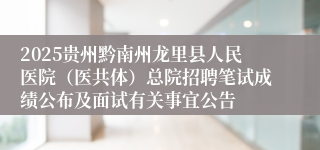2025贵州黔南州龙里县人民医院（医共体）总院招聘笔试成绩公布及面试有关事宜公告