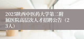 2025陕西中医药大学第二附属医院高层次人才招聘公告（23人）