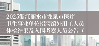 2025浙江丽水市龙泉市医疗卫生事业单位招聘编外用工人员体检结果及入围考察人员公告（三）