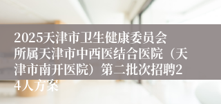 2025天津市卫生健康委员会所属天津市中西医结合医院（天津市南开医院）第二批次招聘24人方案