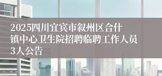 2025四川宜宾市叙州区合什镇中心卫生院招聘临聘工作人员3人公告