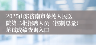 2025山东济南市莱芜人民医院第二批招聘人员（控制总量）笔试成绩查询入口