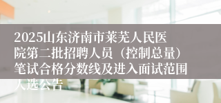 2025山东济南市莱芜人民医院第二批招聘人员（控制总量）笔试合格分数线及进入面试范围人选公告