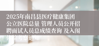 2025年南昌县医疗健康集团公立医院总量 管理人员公开招聘面试人员总成绩查询 及入闱体检考察通知