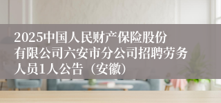 2025中国人民财产保险股份有限公司六安市分公司招聘劳务人员1人公告（安徽）