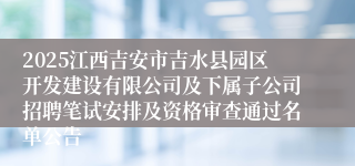 2025江西吉安市吉水县园区开发建设有限公司及下属子公司招聘笔试安排及资格审查通过名单公告