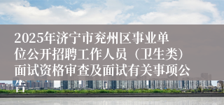 2025年济宁市兖州区事业单位公开招聘工作人员（卫生类）面试资格审查及面试有关事项公告