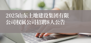 2025山东土地建设集团有限公司权属公司招聘8人公告