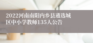 2022河南南阳内乡县遴选城区中小学教师135人公告