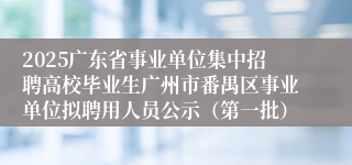 2025广东省事业单位集中招聘高校毕业生广州市番禺区事业单位拟聘用人员公示（第一批）