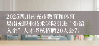 2025四川南充市教育和体育局南充职业技术学院引进“带编入企”人才考核招聘20人公告
