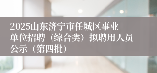 2025山东济宁市任城区事业单位招聘（综合类）拟聘用人员公示（第四批）