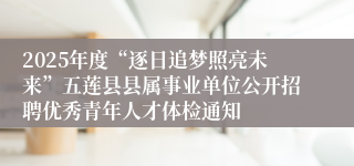 2025年度“逐日追梦照亮未来”五莲县县属事业单位公开招聘优秀青年人才体检通知