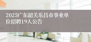 2025广东韶关乐昌市事业单位招聘19人公告
