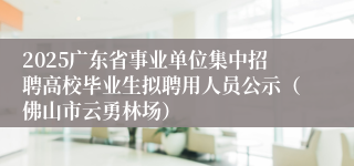 2025广东省事业单位集中招聘高校毕业生拟聘用人员公示（佛山市云勇林场）