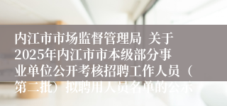 内江市市场监督管理局  关于2025年内江市市本级部分事业单位公开考核招聘工作人员（第二批）拟聘用人员名单的公示
