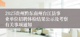 2025贵州黔东南州台江县事业单位招聘体检结果公示及考察有关事项通知