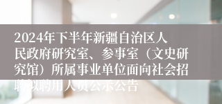 2024年下半年新疆自治区人民政府研究室、参事室（文史研究馆）所属事业单位面向社会招聘拟聘用人员公示公告