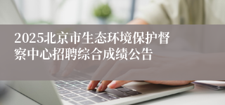2025北京市生态环境保护督察中心招聘综合成绩公告