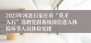 2025年河北石家庄市“英才入石”选聘党群系统岗位进入体检环节人员体检安排