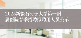 2025新疆石河子大学第一附属医院春季招聘拟聘用人员公示