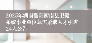 2025年湖南衡阳衡南县卫健系统事业单位急需紧缺人才引进24人公告