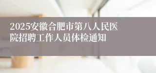 2025安徽合肥市第八人民医院招聘工作人员体检通知