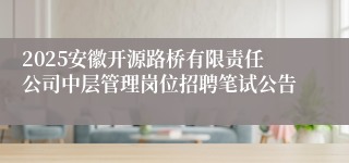 2025安徽开源路桥有限责任公司中层管理岗位招聘笔试公告