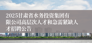 2025甘肃省水务投资集团有限公司高层次人才和急需紧缺人才招聘公告