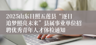 2025山东日照五莲县“逐日追梦照亮未来”县属事业单位招聘优秀青年人才体检通知