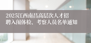2025江西南昌高层次人才招聘入闱体检、考察人员名单通知