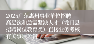2025广东惠州事业单位招聘高层次和急需紧缺人才（龙门县招聘岗位教育类）直接业务考核有关事项公告