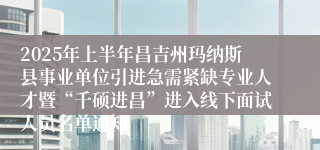 2025年上半年昌吉州玛纳斯县事业单位引进急需紧缺专业人才暨“千硕进昌”进入线下面试人员名单通知