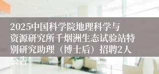 2025中国科学院地理科学与资源研究所千烟洲生态试验站特别研究助理（博士后）招聘2人公告