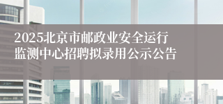 2025北京市邮政业安全运行监测中心招聘拟录用公示公告