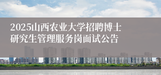 2025山西农业大学招聘博士研究生管理服务岗面试公告