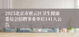 2025北京市密云区卫生健康委员会招聘事业单位141人公告
