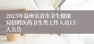 2025年温州乐清市卫生健康局招聘医药卫生类工作人员15人公告