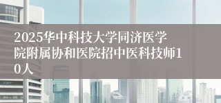 2025华中科技大学同济医学院附属协和医院招中医科技师10人