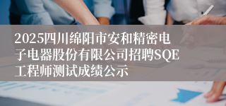 2025四川绵阳市安和精密电子电器股份有限公司招聘SQE工程师测试成绩公示