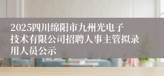 2025四川绵阳市九州光电子技术有限公司招聘人事主管拟录用人员公示