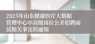 2025年山东健康医疗大数据管理中心中高级岗位公开招聘面试相关事宜的通知