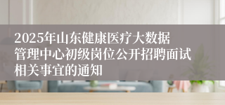 2025年山东健康医疗大数据管理中心初级岗位公开招聘面试相关事宜的通知