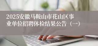2025安徽马鞍山市花山区事业单位招聘体检结果公告（一）