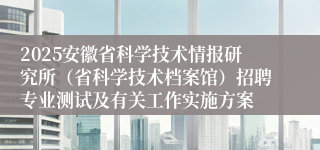 2025安徽省科学技术情报研究所（省科学技术档案馆）招聘专业测试及有关工作实施方案