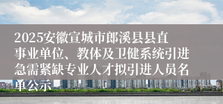 2025安徽宣城市郎溪县县直事业单位、教体及卫健系统引进急需紧缺专业人才拟引进人员名单公示