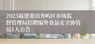 2025福建莆田秀屿区市场监督管理局招聘编外食品安全协管员1人公告