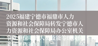 2025福建宁德市福鼎市人力资源和社会保障局转发宁德市人力资源和社会保障局办公室机关事业单位工勤人员技能等级岗位考核工作通知