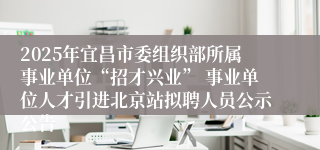 2025年宜昌市委组织部所属事业单位“招才兴业” 事业单位人才引进北京站拟聘人员公示公告
